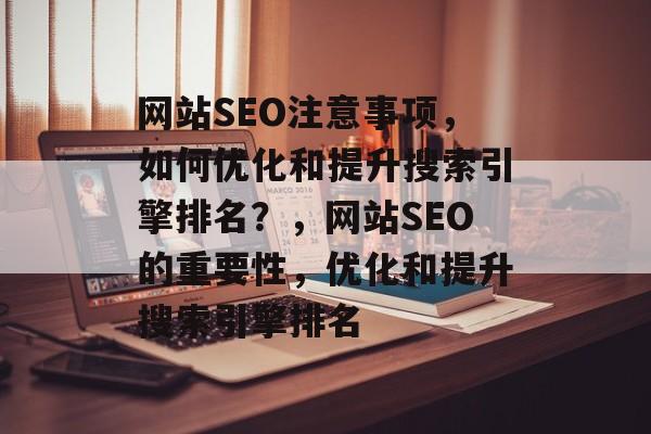 网站SEO注意事项,如何优化和提升搜索引擎排名?,网站SEO的重要性,优化和提升搜索引擎排名 网站SEO注意事项,如何优化和提升搜索引擎排名?,网站SEO的重要性,优化和提升搜索引擎排名