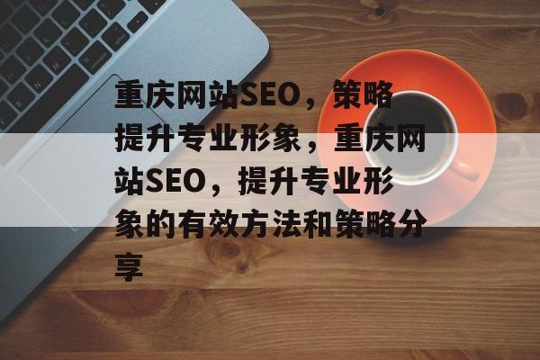 重庆网站SEO,策略提升专业形象,重庆网站SEO,提升专业形象的有效方法和策略分享 重庆网站SEO,策略提升专业形象,重庆网站SEO,提升专业形象的有效方法和策略分享