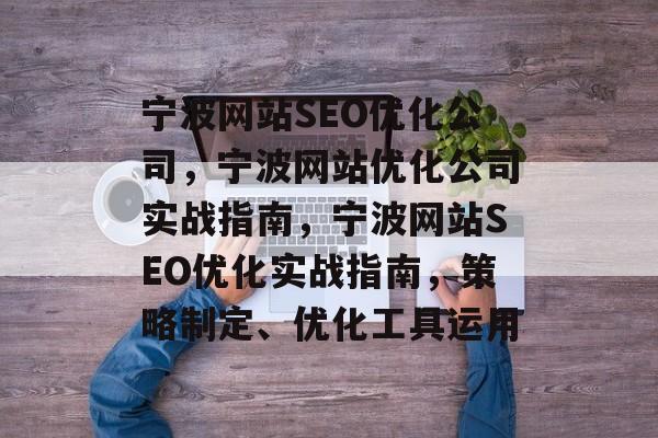 宁波网站SEO优化公司,宁波网站优化公司实战指南,宁波网站SEO优化实战指南,策略制定、优化工具运用 宁波网站SEO优化公司,宁波网站优化公司实战指南,宁波网站SEO优化实战指南,策略制定、优化工具运用