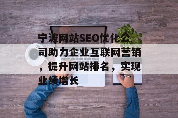 宁波网站SEO优化公司助力企业互联网营销,提升网站排名,实现业绩增长 宁波网站SEO优化公司助力企业互联网营销,提升网站排名,实现业绩增长