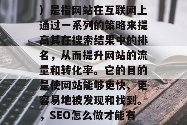 SEO(搜索引擎优化)是指网站在互联网上通过一系列的策略来提高其在搜索结果中的排名,从而提升网站的流量和转化率。它的目的是使网站能够更快、更容易地被发现和找到。,SEO怎么做才能有好排名? SEO(搜索引擎优化)是指网站在互联网上通过一系列的策略来提高其在搜索结果中的排名,从而提升网站的流量和转化率。它的目的是使网站能够更快、更容易地被发现和找到。,SEO怎么做才能有好排名?