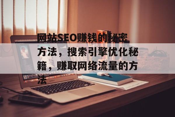 网站SEO赚钱的秘密方法,搜索引擎优化秘籍,赚取网络流量的方法 网站SEO赚钱的秘密方法,搜索引擎优化秘籍,赚取网络流量的方法