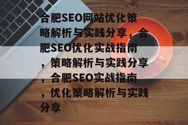 合肥SEO网站优化策略解析与实践分享,合肥SEO优化实战指南,策略解析与实践分享,合肥SEO实战指南,优化策略解析与实践分享 合肥SEO网站优化策略解析与实践分享,合肥SEO优化实战指南,策略解析与实践分享,合肥SEO实战指南,优化策略解析与实践分享
