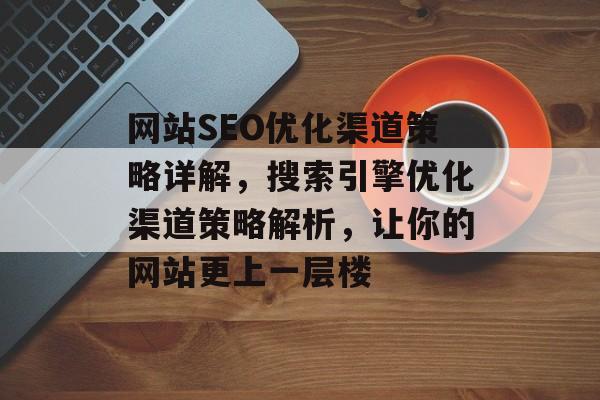 网站SEO优化渠道策略详解,搜索引擎优化渠道策略解析,让你的网站更上一层楼 网站SEO优化渠道策略详解,搜索引擎优化渠道策略解析,让你的网站更上一层楼