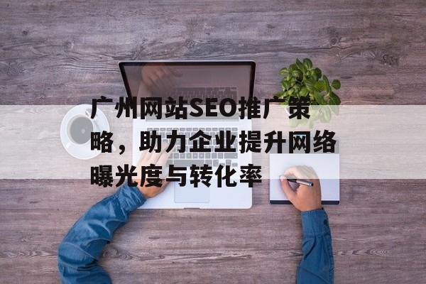 广州网站SEO推广策略,助力企业提升网络曝光度与转化率 广州网站SEO推广策略,助力企业提升网络曝光度与转化率