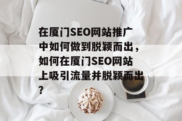 在厦门SEO网站推广中如何做到脱颖而出,如何在厦门SEO网站上吸引流量并脱颖而出? 在厦门SEO网站推广中如何做到脱颖而出,如何在厦门SEO网站上吸引流量并脱颖而出?