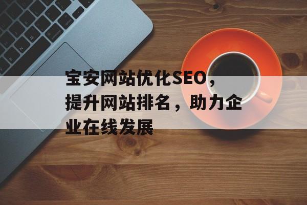 宝安网站优化SEO,提升网站排名,助力企业在线发展 宝安网站优化SEO,提升网站排名,助力企业在线发展