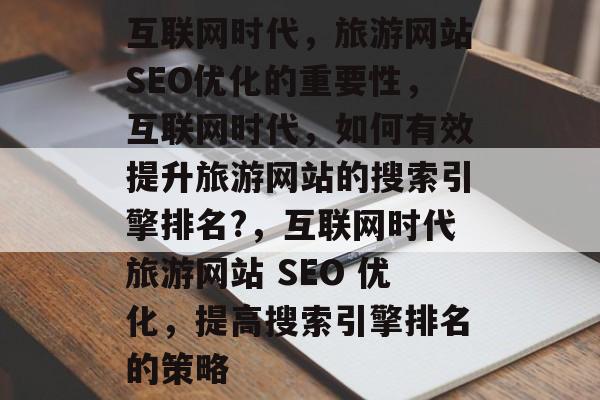 互联网时代,旅游网站SEO优化的重要性,互联网时代,如何有效提升旅游网站的搜索引擎排名?,互联网时代旅游网站 SEO 优化,提高搜索引擎排名的策略 互联网时代,旅游网站SEO优化的重要性,互联网时代,如何有效提升旅游网站的搜索引擎排名?,互联网时代旅游网站 SEO 优化,提高搜索引擎排名的策略
