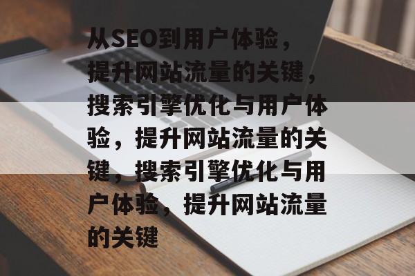 从SEO到用户体验,提升网站流量的关键,搜索引擎优化与用户体验,提升网站流量的关键,搜索引擎优化与用户体验,提升网站流量的关键 从SEO到用户体验,提升网站流量的关键,搜索引擎优化与用户体验,提升网站流量的关键,搜索引擎优化与用户体验,提升网站流量的关键