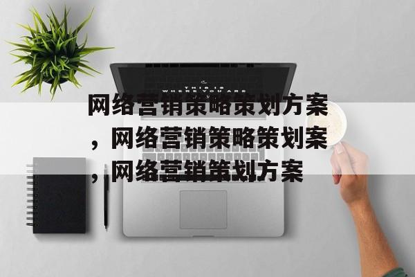 网络营销策略策划方案,网络营销策略策划案,网络营销策划方案 网络营销策略策划方案,网络营销策略策划案,网络营销策划方案