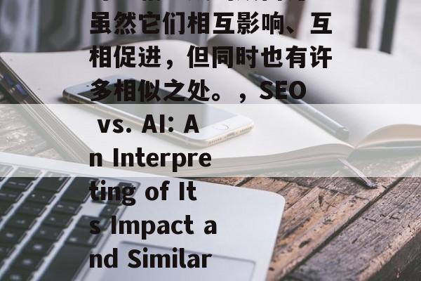 SEO(搜索引擎优化)和人工智能网站是一对相辅相成的双面刃。虽然它们相互影响、互相促进,但同时也有许多相似之处。,SEO vs. AI: An Interpreting of Its Impact and Similarities,SEO vs. AI,理解和关联的关键点探究 SEO(搜索引擎优化)和人工智能网站是一对相辅相成的双面刃。虽然它们相互影响、互相促进,但同时也有许多相似之处。,SEO vs. AI: An Interpreting of Its Impact and Similarities,SEO vs. AI,理解和关联的关键点探究