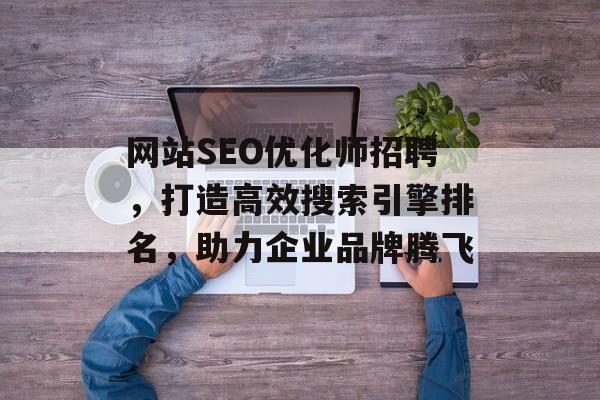 网站SEO优化师招聘,打造高效搜索引擎排名,助力企业品牌腾飞 网站SEO优化师招聘,打造高效搜索引擎排名,助力企业品牌腾飞