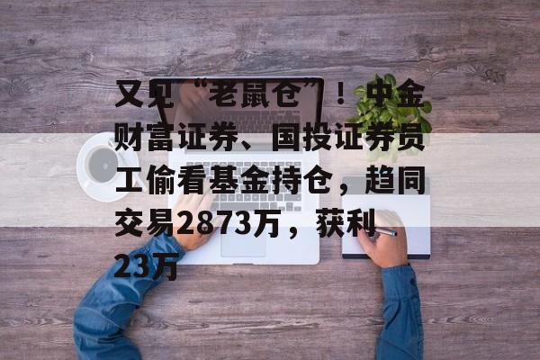 又见“老鼠仓”!中金财富证券、国投证券员工偷看基金持仓,趋同交易2873万,获利23万 又见“老鼠仓”!中金财富证券、国投证券员工偷看基金持仓,趋同交易2873万,获利23万