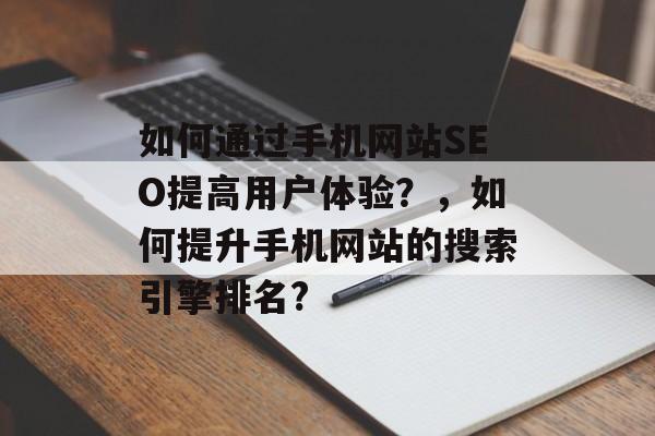 如何通过手机网站SEO提高用户体验?,如何提升手机网站的搜索引擎排名? 如何通过手机网站SEO提高用户体验?,如何提升手机网站的搜索引擎排名?