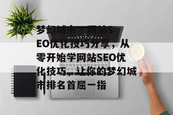 梦幻城市 - 网站SEO优化技巧分享,从零开始学网站SEO优化技巧,让你的梦幻城市排名首屈一指 梦幻城市 - 网站SEO优化技巧分享,从零开始学网站SEO优化技巧,让你的梦幻城市排名首屈一指