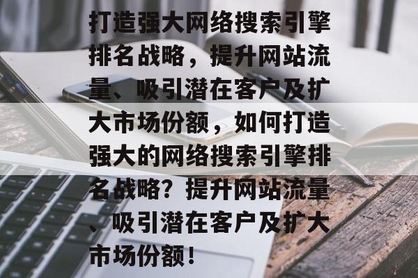 打造强大网络搜索引擎排名战略,提升网站流量、吸引潜在客户及扩大市场份额,如何打造强大的网络搜索引擎排名战略?提升网站流量、吸引潜在客户及扩大市场份额! 打造强大网络搜索引擎排名战略,提升网站流量、吸引潜在客户及扩大市场份额,如何打造强大的网络搜索引擎排名战略?提升网站流量、吸引潜在客户及扩大市场份额!