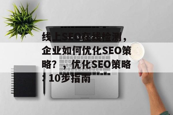 线上SEO在线检测,企业如何优化SEO策略?,优化SEO策略: 10步指南 线上SEO在线检测,企业如何优化SEO策略?,优化SEO策略: 10步指南
