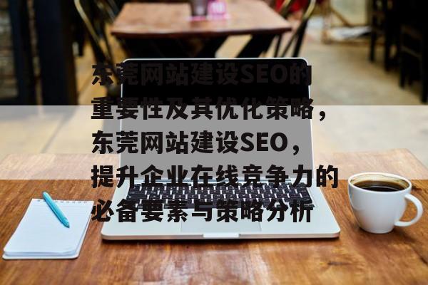 东莞网站建设SEO的重要性及其优化策略,东莞网站建设SEO,提升企业在线竞争力的必备要素与策略分析 东莞网站建设SEO的重要性及其优化策略,东莞网站建设SEO,提升企业在线竞争力的必备要素与策略分析