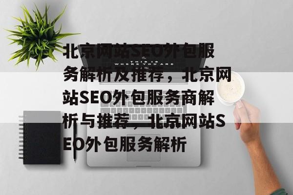 北京网站SEO外包服务解析及推荐,北京网站SEO外包服务商解析与推荐,北京网站SEO外包服务解析 北京网站SEO外包服务解析及推荐,北京网站SEO外包服务商解析与推荐,北京网站SEO外包服务解析