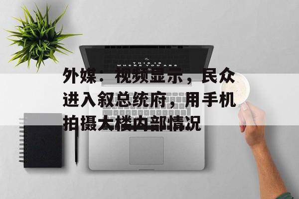 外媒:视频显示,民众进入叙总统府,用手机拍摄大楼内部情况 外媒:视频显示,民众进入叙总统府,用手机拍摄大楼内部情况