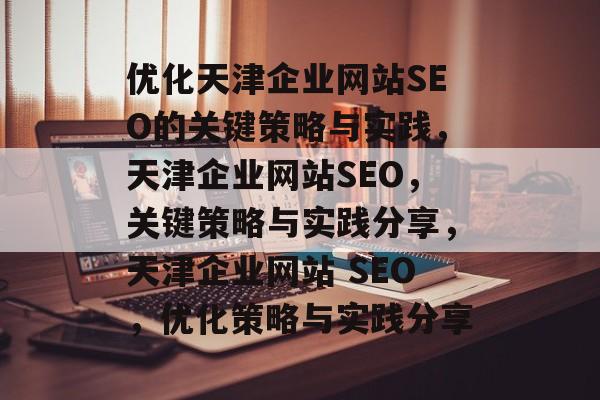 优化天津企业网站SEO的关键策略与实践,天津企业网站SEO,关键策略与实践分享,天津企业网站 SEO,优化策略与实践分享 优化天津企业网站SEO的关键策略与实践,天津企业网站SEO,关键策略与实践分享,天津企业网站 SEO,优化策略与实践分享