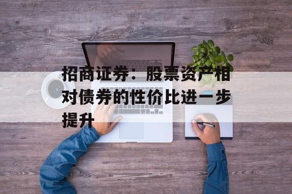 招商证券：股票资产相对债券的性价比进一步提升