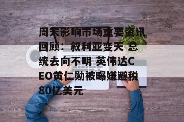 周末影响市场重要资讯回顾:叙利亚变天 总统去向不明 英伟达CEO黄仁勋被曝嫌避税80亿美元 周末影响市场重要资讯回顾:叙利亚变天 总统去向不明 英伟达CEO黄仁勋被曝嫌避税80亿美元
