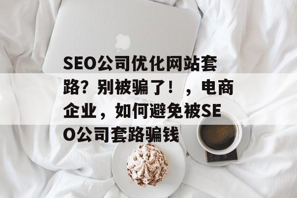 SEO公司优化网站套路?别被骗了!,电商企业,如何避免被SEO公司套路骗钱 SEO公司优化网站套路?别被骗了!,电商企业,如何避免被SEO公司套路骗钱