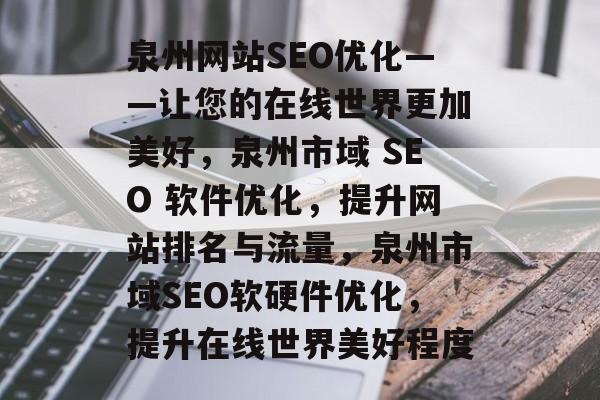 泉州网站SEO优化——让您的在线世界更加美好,泉州市域 SEO 软件优化,提升网站排名与流量,泉州市域SEO软硬件优化,提升在线世界美好程度 泉州网站SEO优化——让您的在线世界更加美好,泉州市域 SEO 软件优化,提升网站排名与流量,泉州市域SEO软硬件优化,提升在线世界美好程度