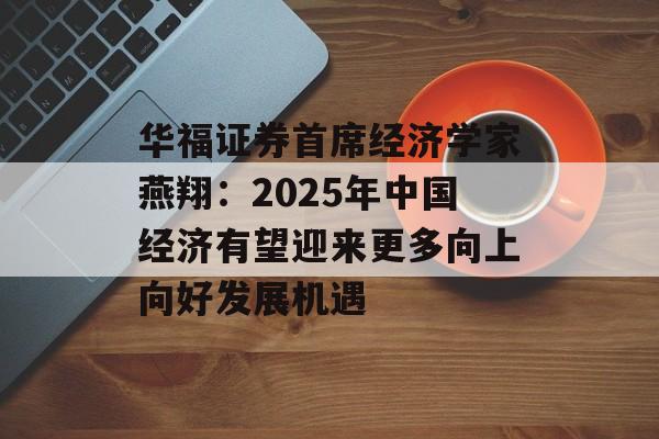 华福证券首席经济学家燕翔:2025年中国经济有望迎来更多向上向好发展机遇 华福证券首席经济学家燕翔:2025年中国经济有望迎来更多向上向好发展机遇