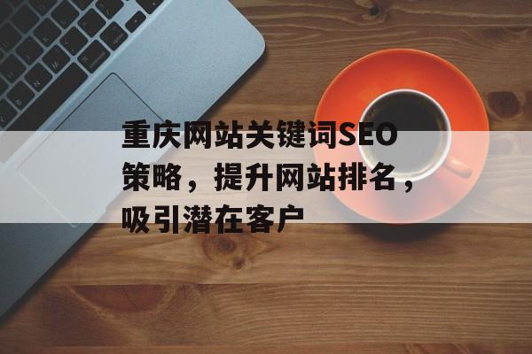 重庆网站关键词SEO策略,提升网站排名,吸引潜在客户 重庆网站关键词SEO策略,提升网站排名,吸引潜在客户