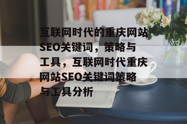 互联网时代的重庆网站SEO关键词,策略与工具,互联网时代重庆网站SEO关键词策略与工具分析 互联网时代的重庆网站SEO关键词,策略与工具,互联网时代重庆网站SEO关键词策略与工具分析