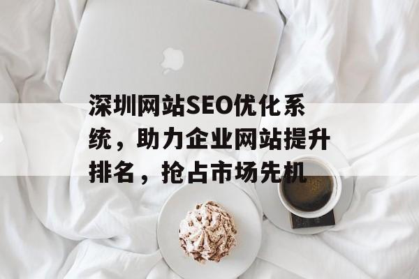 深圳网站SEO优化系统,助力企业网站提升排名,抢占市场先机 深圳网站SEO优化系统,助力企业网站提升排名,抢占市场先机