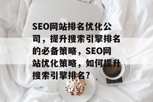 SEO网站排名优化公司,提升搜索引擎排名的必备策略,SEO网站优化策略,如何提升搜索引擎排名? SEO网站排名优化公司,提升搜索引擎排名的必备策略,SEO网站优化策略,如何提升搜索引擎排名?