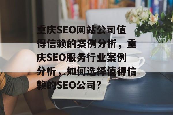 重庆SEO网站公司值得信赖的案例分析,重庆SEO服务行业案例分析,如何选择值得信赖的SEO公司? 重庆SEO网站公司值得信赖的案例分析,重庆SEO服务行业案例分析,如何选择值得信赖的SEO公司?