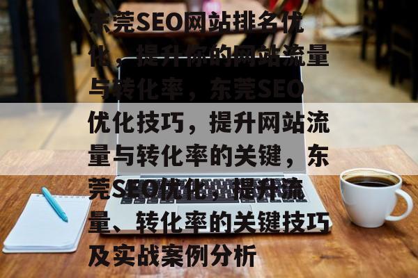 东莞SEO网站排名优化,提升你的网站流量与转化率,东莞SEO优化技巧,提升网站流量与转化率的关键,东莞SEO优化,提升流量、转化率的关键技巧及实战案例分析 东莞SEO网站排名优化,提升你的网站流量与转化率,东莞SEO优化技巧,提升网站流量与转化率的关键,东莞SEO优化,提升流量、转化率的关键技巧及实战案例分析