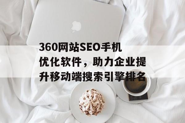 360网站SEO手机优化软件,助力企业提升移动端搜索引擎排名 360网站SEO手机优化软件,助力企业提升移动端搜索引擎排名