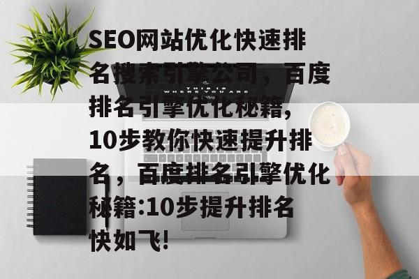 SEO网站优化快速排名搜索引擎公司,百度排名引擎优化秘籍, 10步教你快速提升排名,百度排名引擎优化秘籍:10步提升排名快如飞! SEO网站优化快速排名搜索引擎公司,百度排名引擎优化秘籍, 10步教你快速提升排名,百度排名引擎优化秘籍:10步提升排名快如飞!