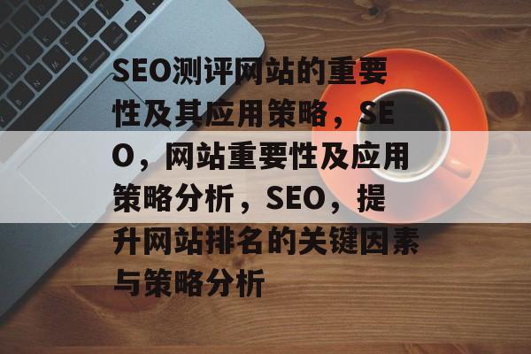 SEO测评网站的重要性及其应用策略,SEO,网站重要性及应用策略分析,SEO,提升网站排名的关键因素与策略分析 SEO测评网站的重要性及其应用策略,SEO,网站重要性及应用策略分析,SEO,提升网站排名的关键因素与策略分析