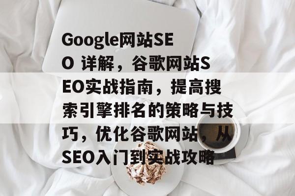 Google网站SEO 详解,谷歌网站SEO实战指南,提高搜索引擎排名的策略与技巧,优化谷歌网站,从SEO入门到实战攻略 Google网站SEO 详解,谷歌网站SEO实战指南,提高搜索引擎排名的策略与技巧,优化谷歌网站,从SEO入门到实战攻略