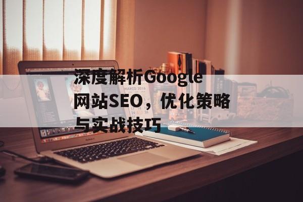 深度解析Google网站SEO,优化策略与实战技巧 深度解析Google网站SEO,优化策略与实战技巧