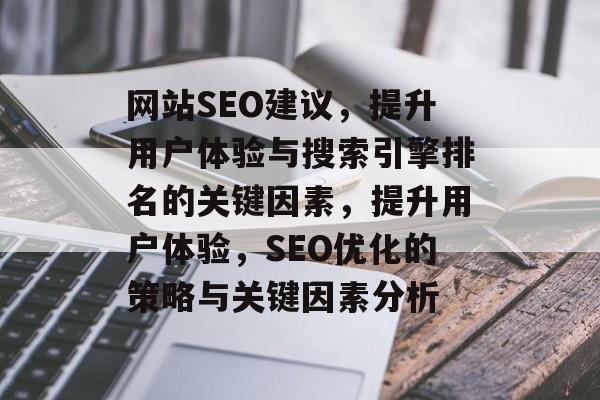 网站SEO建议,提升用户体验与搜索引擎排名的关键因素,提升用户体验,SEO优化的策略与关键因素分析 网站SEO建议,提升用户体验与搜索引擎排名的关键因素,提升用户体验,SEO优化的策略与关键因素分析