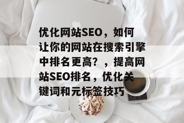 优化网站SEO，如何让你的网站在搜索引擎中排名更高？，提高网站SEO排名，优化关键词和元标签技巧