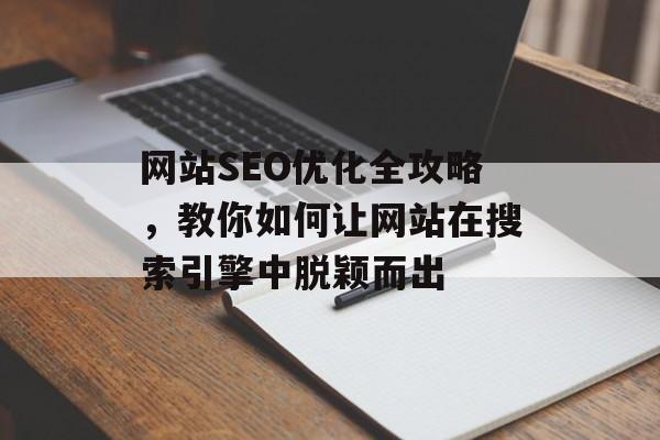 网站SEO优化全攻略,教你如何让网站在搜索引擎中脱颖而出 网站SEO优化全攻略,教你如何让网站在搜索引擎中脱颖而出