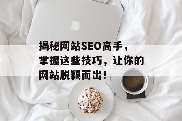 揭秘网站SEO高手,掌握这些技巧,让你的网站脱颖而出! 揭秘网站SEO高手,掌握这些技巧,让你的网站脱颖而出!
