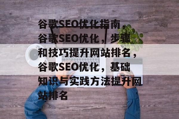 谷歌SEO优化指南，谷歌SEO优化，步骤和技巧提升网站排名，谷歌SEO优化，基础知识与实践方法提升网站排名