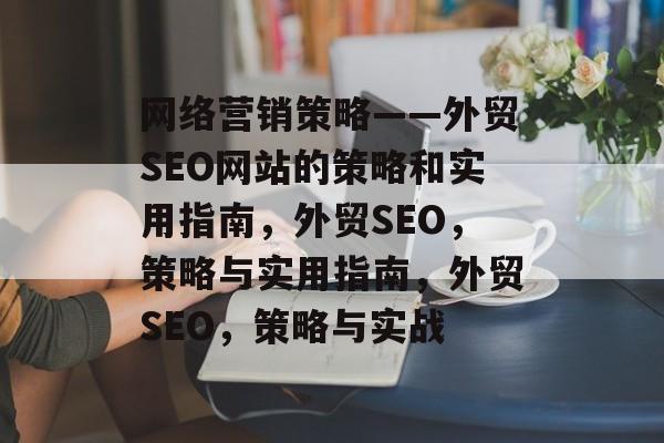 网络营销策略——外贸SEO网站的策略和实用指南,外贸SEO,策略与实用指南,外贸SEO,策略与实战 网络营销策略——外贸SEO网站的策略和实用指南,外贸SEO,策略与实用指南,外贸SEO,策略与实战