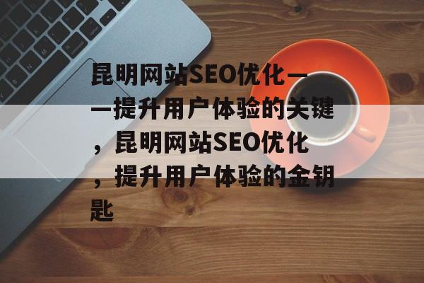 昆明网站SEO优化——提升用户体验的关键,昆明网站SEO优化,提升用户体验的金钥匙 昆明网站SEO优化——提升用户体验的关键,昆明网站SEO优化,提升用户体验的金钥匙