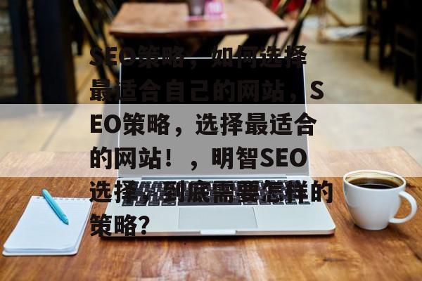 SEO策略,如何选择最适合自己的网站,SEO策略,选择最适合的网站!,明智SEO选择,到底需要怎样的策略? SEO策略,如何选择最适合自己的网站,SEO策略,选择最适合的网站!,明智SEO选择,到底需要怎样的策略?