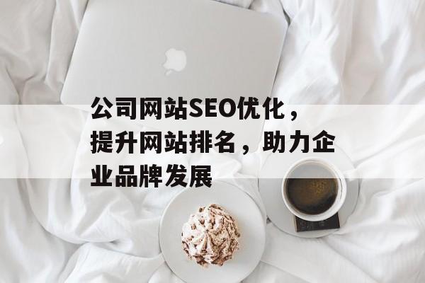 公司网站SEO优化,提升网站排名,助力企业品牌发展 公司网站SEO优化,提升网站排名,助力企业品牌发展